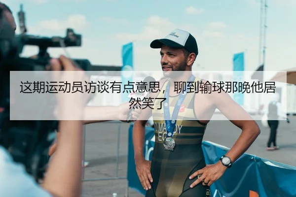 这期运动员访谈有点意思，聊到输球那晚他居然笑了 | leyu