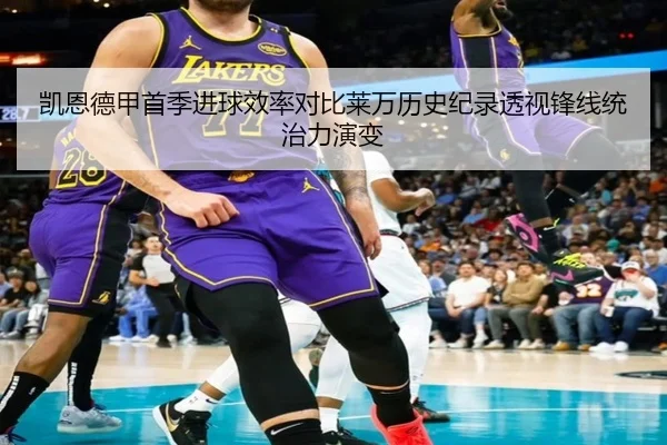 凯恩德甲首季进球效率对比莱万历史纪录透视锋线统治力演变 | leyu
