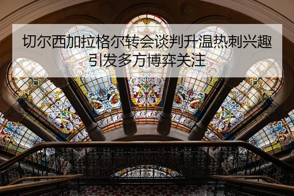 切尔西加拉格尔转会谈判升温热刺兴趣引发多方博弈关注
