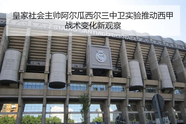 皇家社会主帅阿尔瓜西尔三中卫实验推动西甲战术变化新观察 - leyu