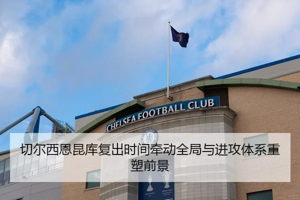 切尔西恩昆库复出时间牵动全局与进攻体系重塑前景 | leyu