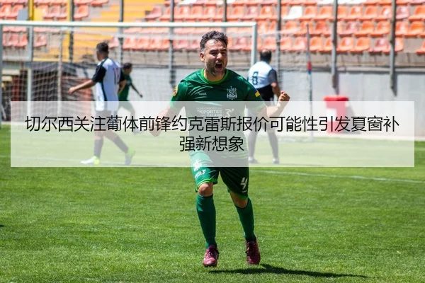 切尔西关注葡体前锋约克雷斯报价可能性引发夏窗补强新想象 | leyu