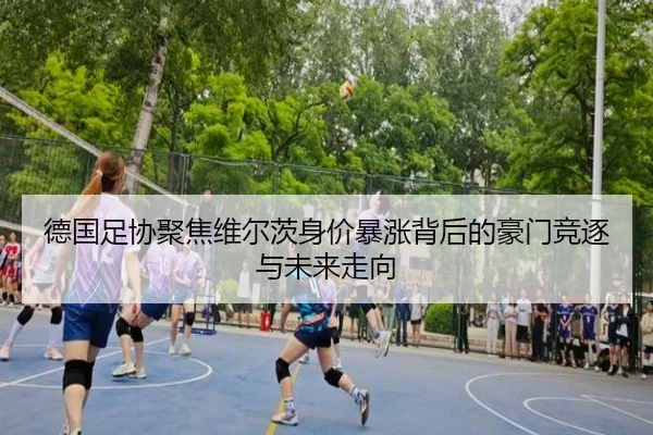 德国足协聚焦维尔茨身价暴涨背后的豪门竞逐与未来走向 - leyu