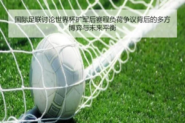 国际足联讨论世界杯扩军后赛程负荷争议背后的多方博弈与未来平衡 | leyu