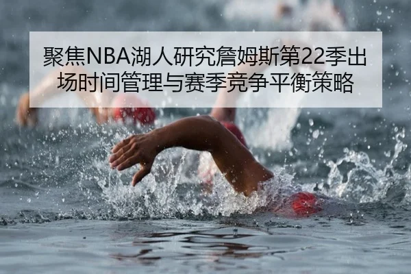 聚焦NBA湖人研究詹姆斯第22季出场时间管理与赛季竞争平衡策略 - leyu
