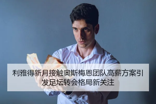 利雅得新月接触奥斯梅恩团队高薪方案引发足坛转会格局新关注 | leyu